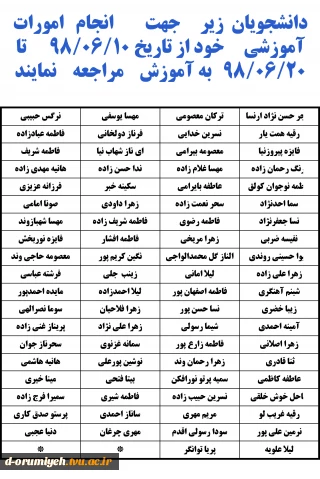 اطلاعیه مهم آموزش : 
دانشجویان اعلام  شده جهت انجام امورات آموزشی خود از تاریخ 98/06/10  تا 98/06/20 به اداره  آموزش آموزشکده دختران ارومیه مراجعه نمایید